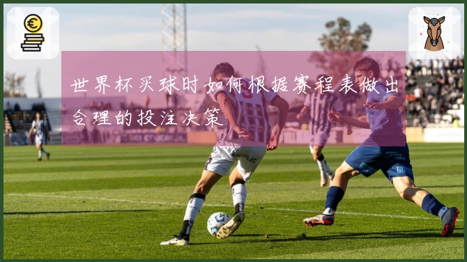 世界杯买球时如何根据赛程表做出合理的投注决策