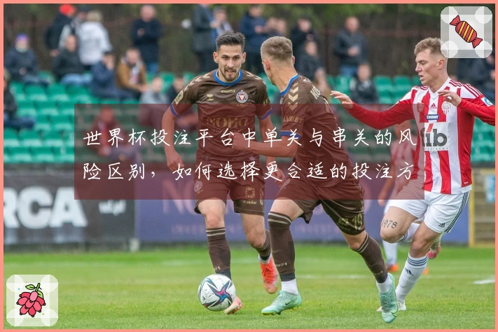 世界杯投注平台中单关与串关的风险区别，如何选择更合适的投注方式？