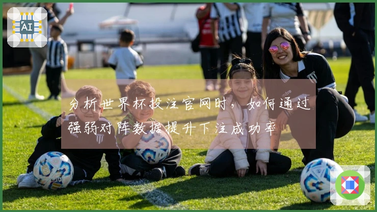 分析世界杯投注官网时，如何通过强弱对阵数据提升下注成功率