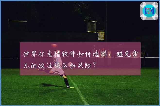 世界杯竞猜软件如何选择，避免常见的投注误区和风险？