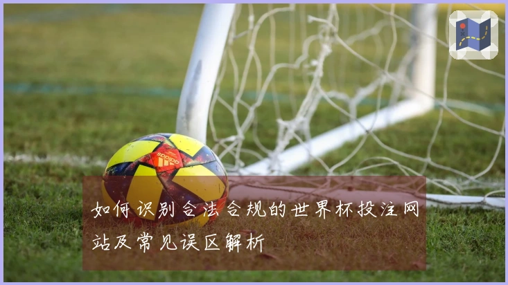 如何识别合法合规的世界杯投注网站及常见误区解析