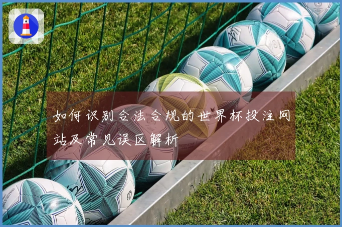 如何识别合法合规的世界杯投注网站及常见误区解析
