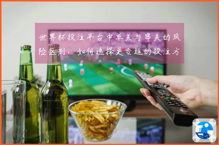 世界杯投注平台中单关与串关的风险区别，如何选择更合适的投注方式？