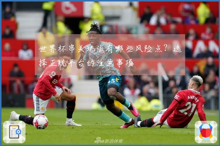 世界杯串关玩法有哪些风险点？选择正规平台的注意事项