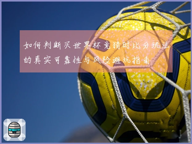 如何判断买世界杯竞猜时比分玩法的真实可靠性与风险避坑指南
