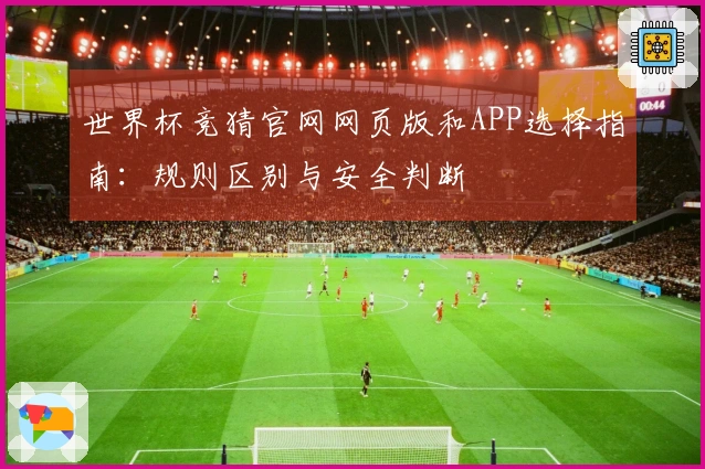 世界杯竞猜官网网页版和APP选择指南：规则区别与安全判断