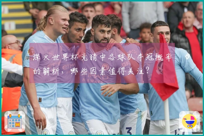 烽火世界杯竞猜中各球队夺冠概率的解析，哪些因素值得关注？