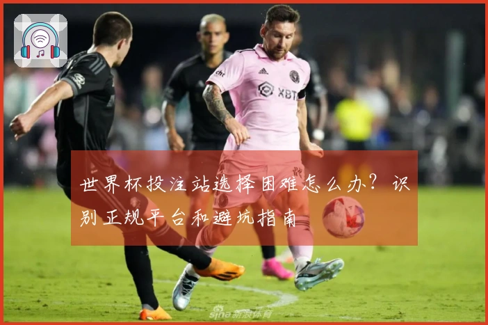 世界杯投注站选择困难怎么办？识别正规平台和避坑指南