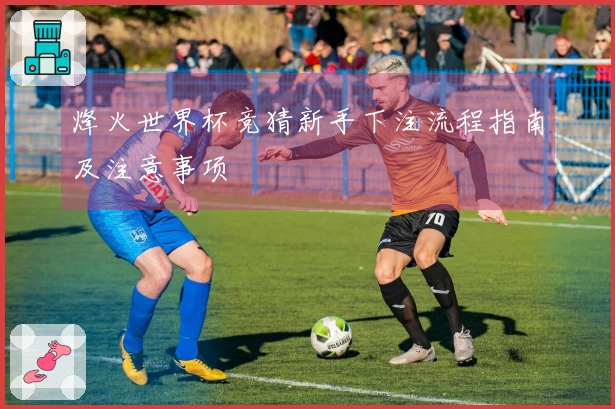烽火世界杯竞猜新手下注流程指南及注意事项